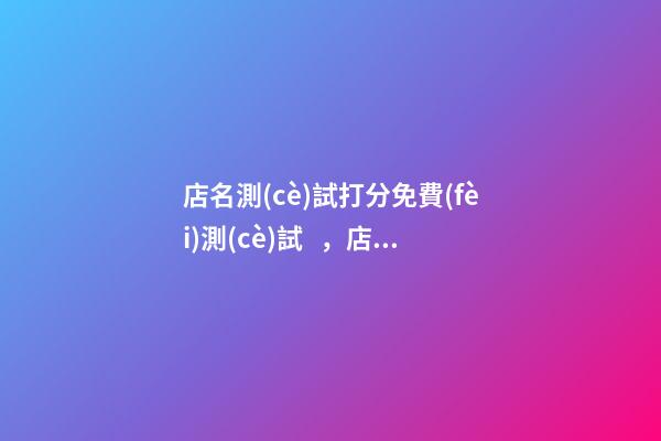 店名測(cè)試打分免費(fèi)測(cè)試，店鋪起名注意事項(xiàng)
